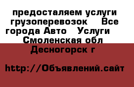 предосталяем услуги грузоперевозок  - Все города Авто » Услуги   . Смоленская обл.,Десногорск г.